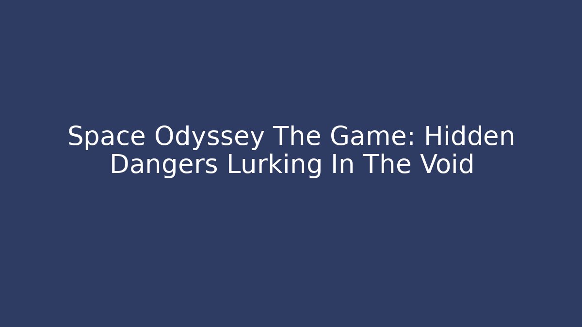 Space Odyssey The Game: Hidden Dangers Lurking In The Void