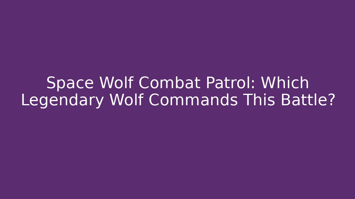 Space Wolf Combat Patrol: Which Legendary Wolf Commands This Battle?