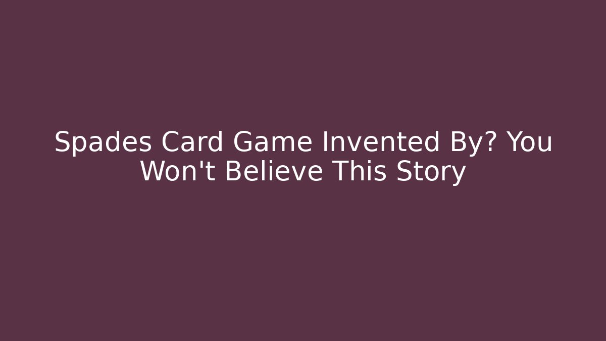 Spades Card Game Invented By? You Won’t Believe This Story