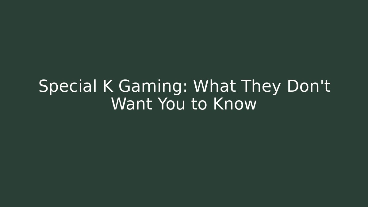 Special K Gaming: What They Don't Want You to Know