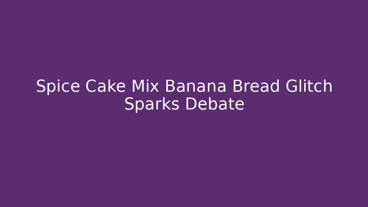 Spice Cake Mix Banana Bread Glitch Sparks Debate