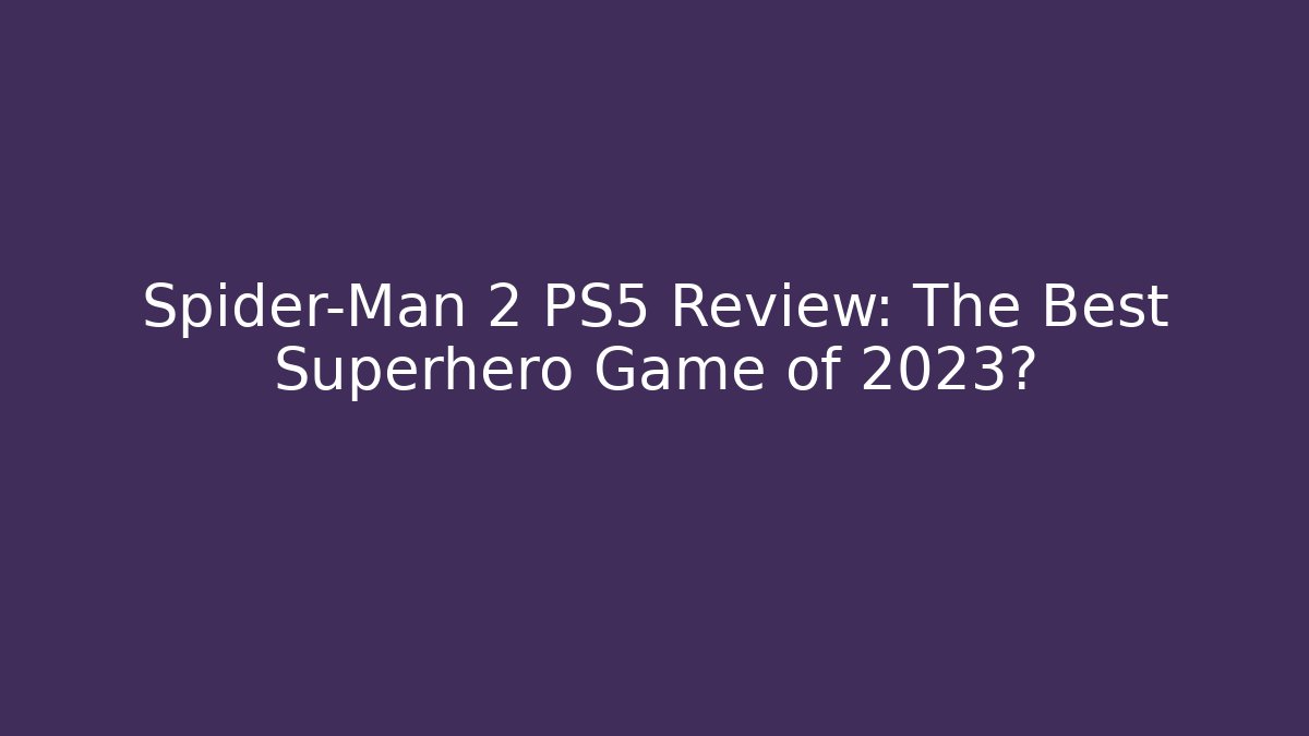 Spider-Man 2 PS5 Review: The Best Superhero Game of 2023?
