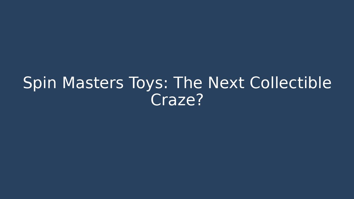 Spin Masters Toys: The Next Collectible Craze? - Vintage E-Juice