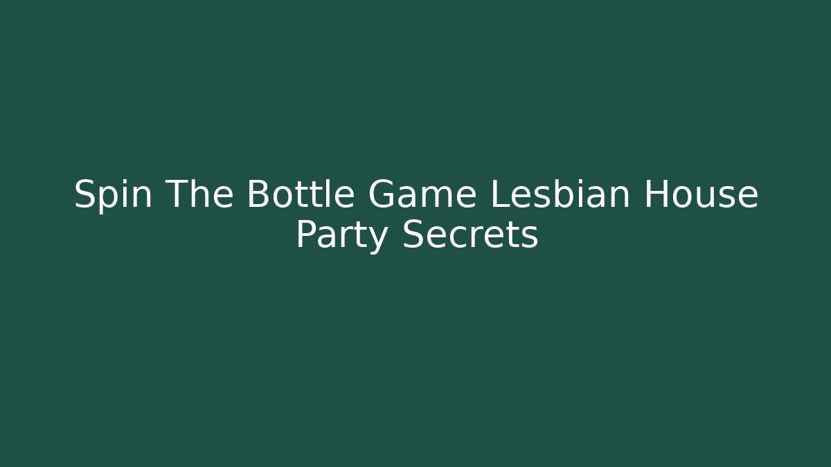 Spin The Bottle Game Lesbian House Party Secrets