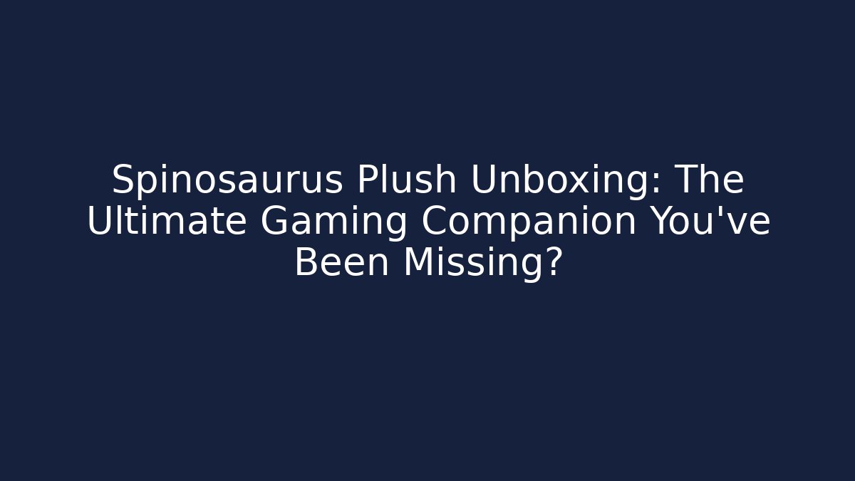 Spinosaurus Plush Unboxing: The Ultimate Gaming Companion You’ve Been Missing?