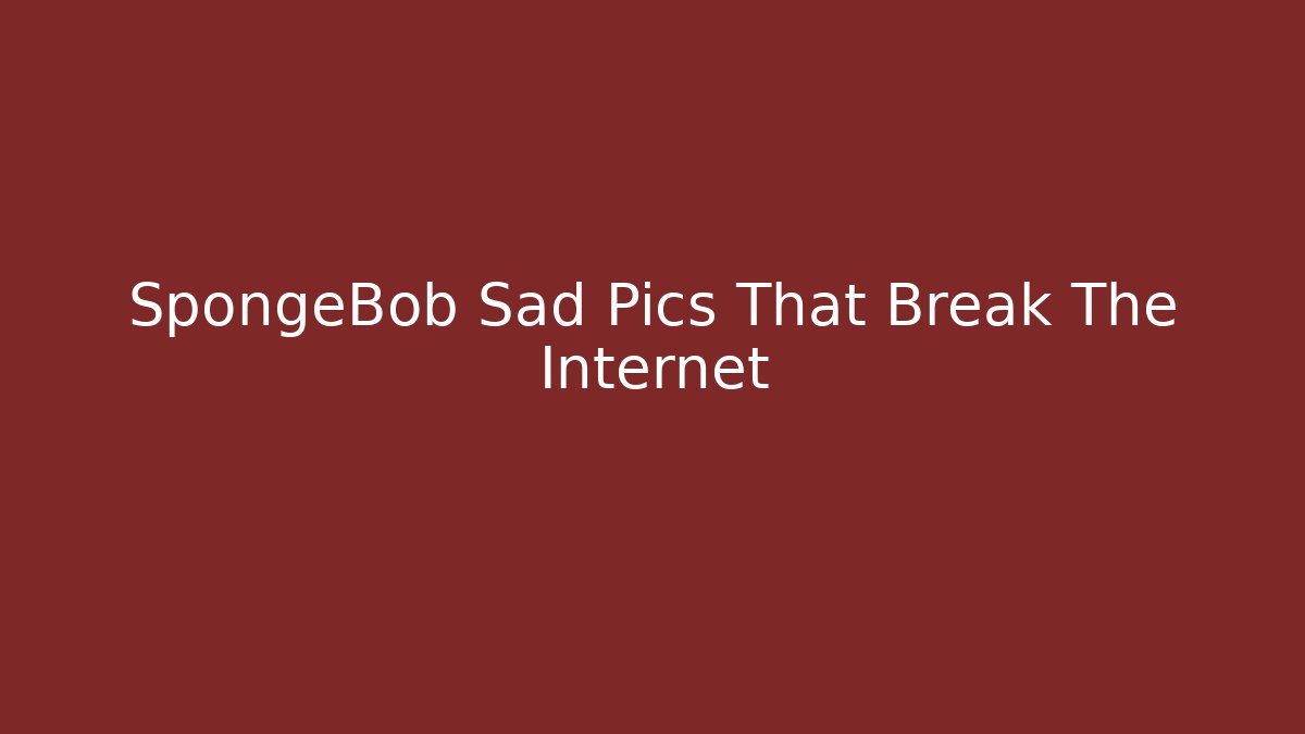 SpongeBob Sad Pics That Break The Internet