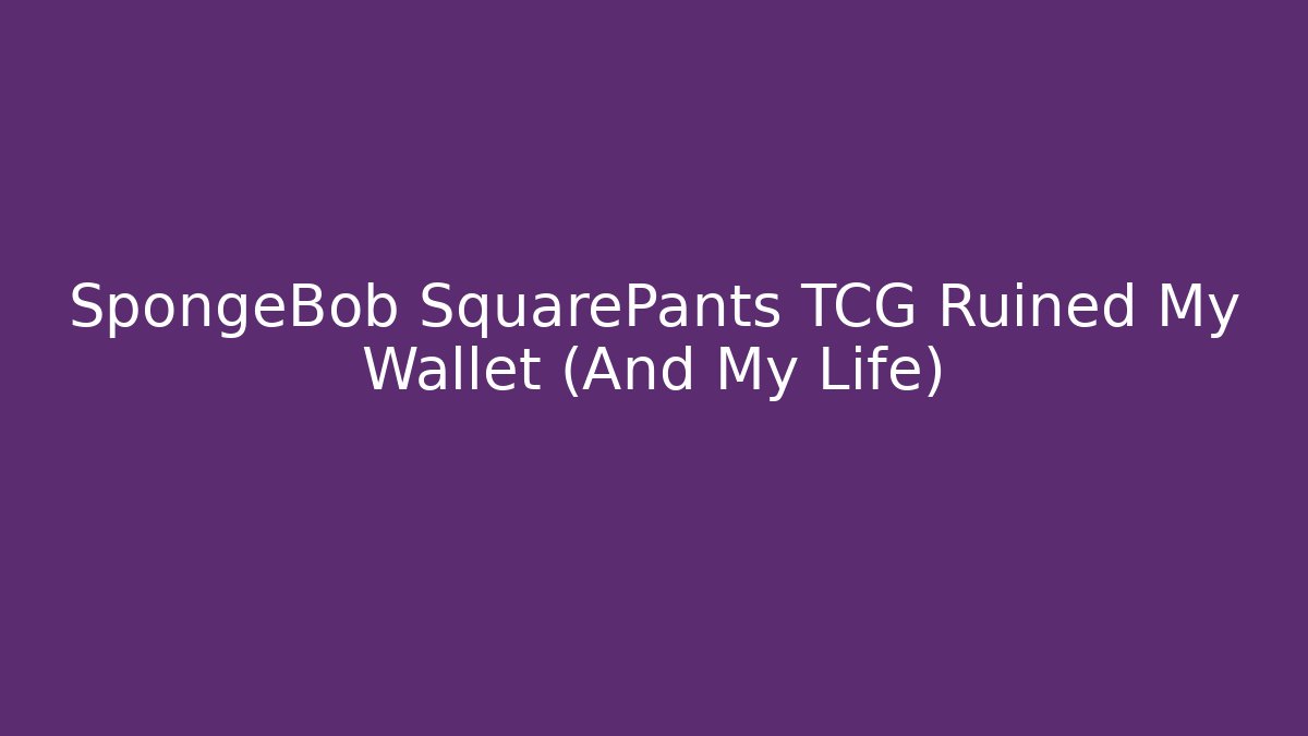 SpongeBob SquarePants TCG Ruined My Wallet (And My Life)