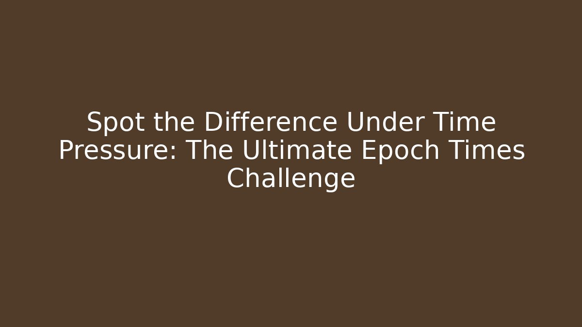 Spot the Difference Under Time Pressure: The Ultimate Epoch Times Challenge