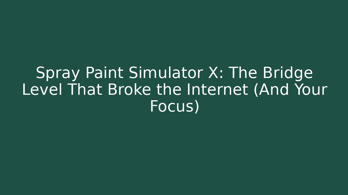 Spray Paint Simulator X: The Bridge Level That Broke the Internet (And Your Focus)