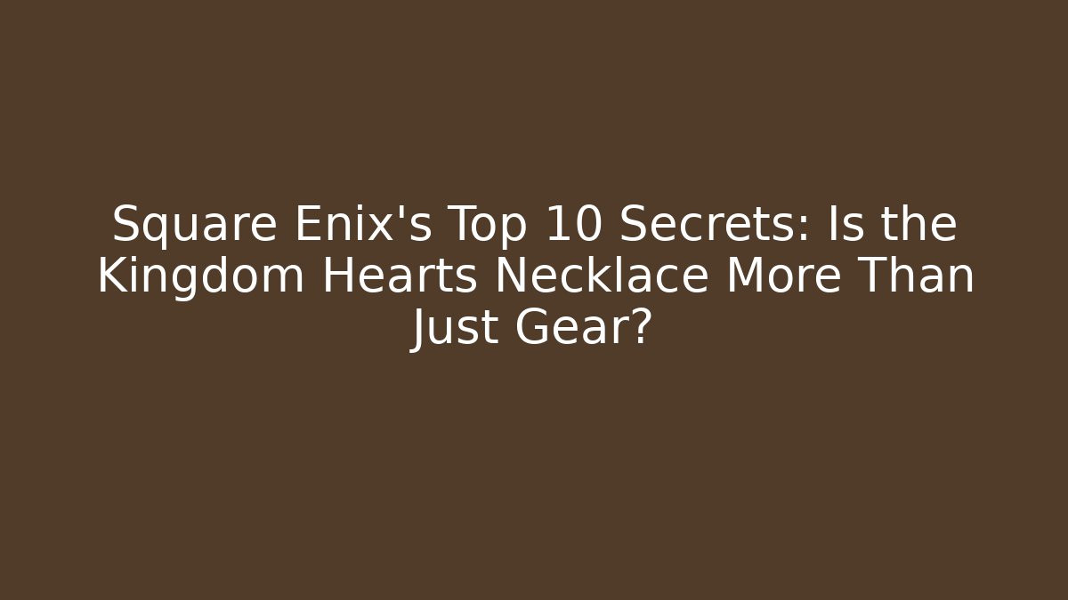 Square Enix's Top 10 Secrets: Is the Kingdom Hearts Necklace More Than Just Gear?