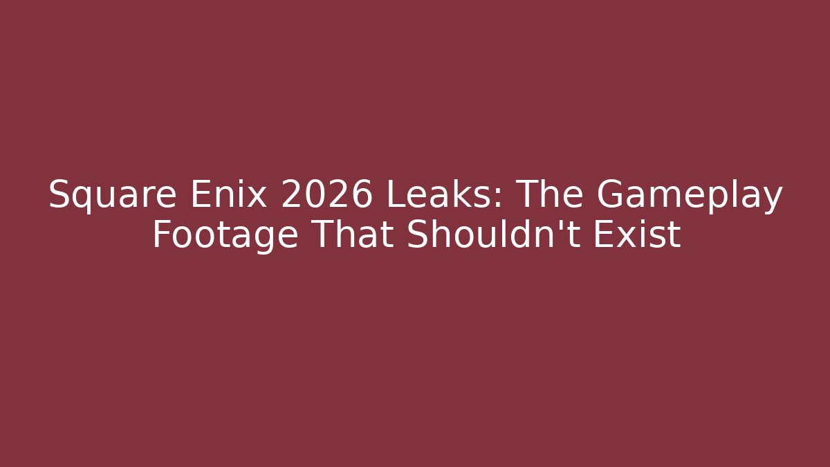 Square Enix 2026 Leaks: The Gameplay Footage That Shouldn't Exist