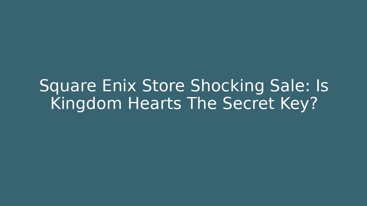 Square Enix Store Shocking Sale: Is Kingdom Hearts The Secret Key?