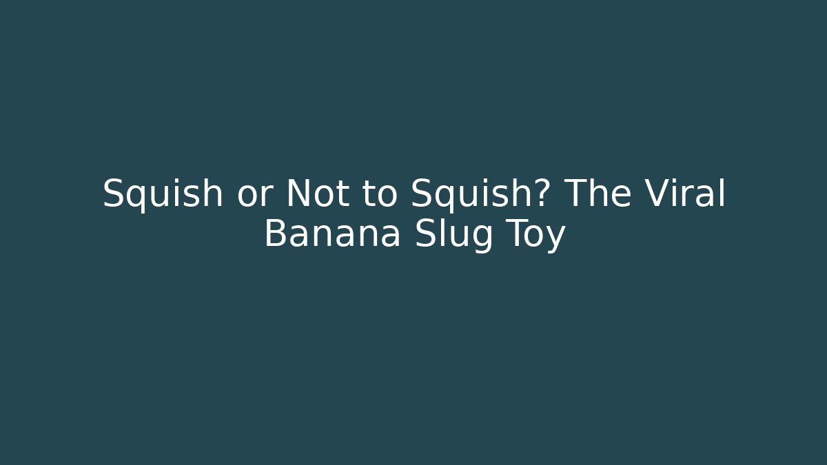 Squish or Not to Squish? The Viral Banana Slug Toy