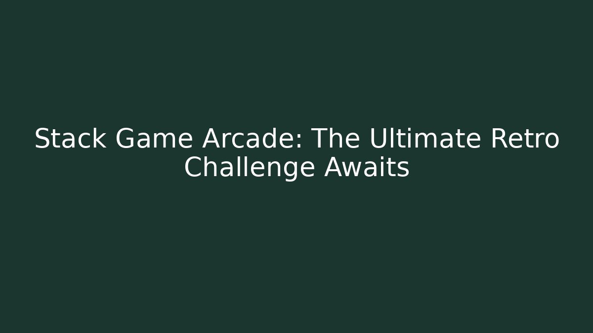 Stack Game Arcade: The Ultimate Retro Challenge Awaits