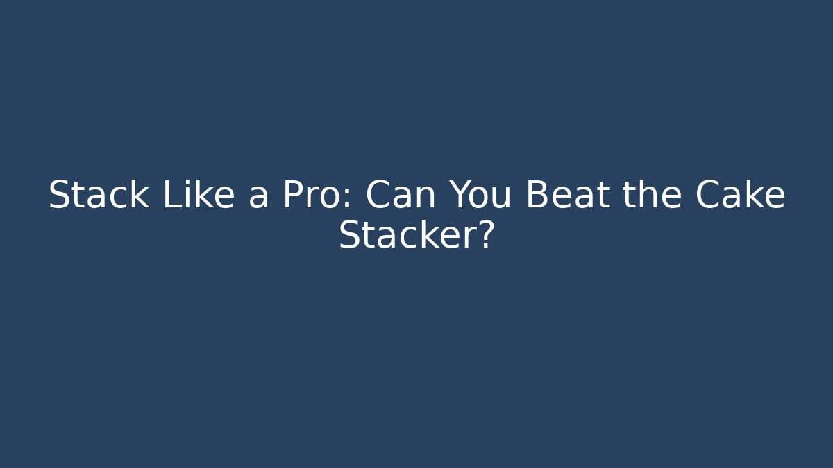 Stack Like a Pro: Can You Beat the Cake Stacker?