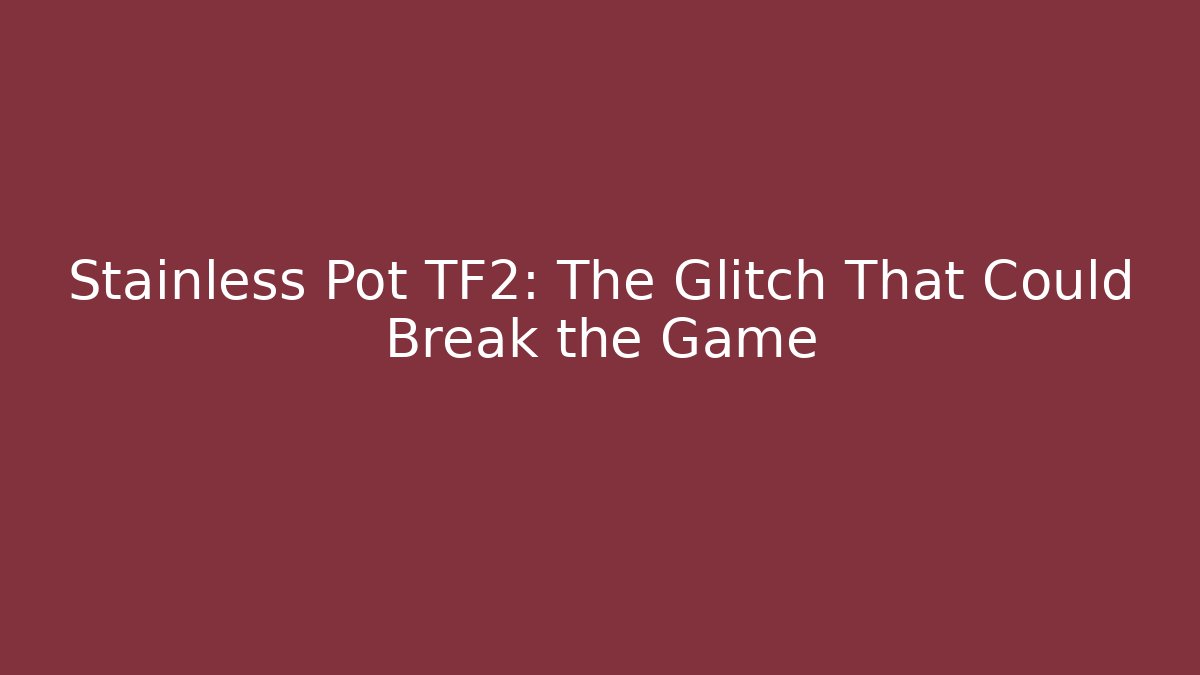 Stainless Pot TF2: The Glitch That Could Break the Game