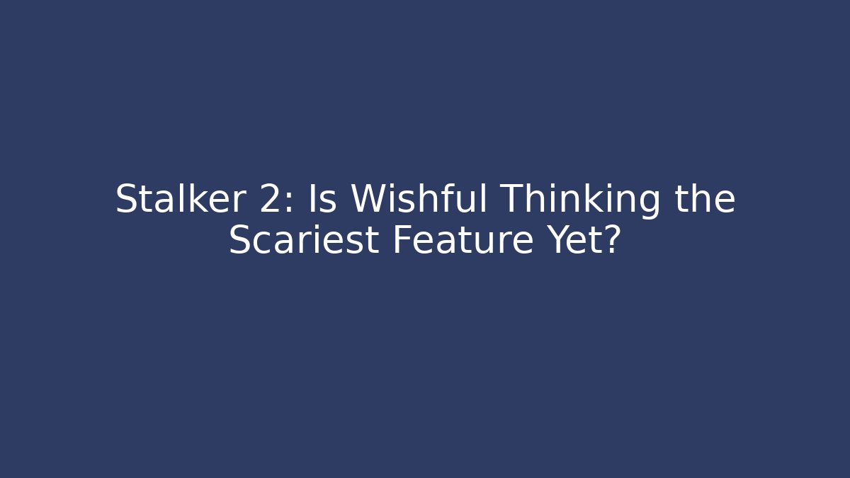Stalker 2: Is Wishful Thinking the Scariest Feature Yet?