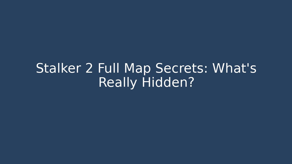 Stalker 2 Full Map Secrets: What’s Really Hidden?