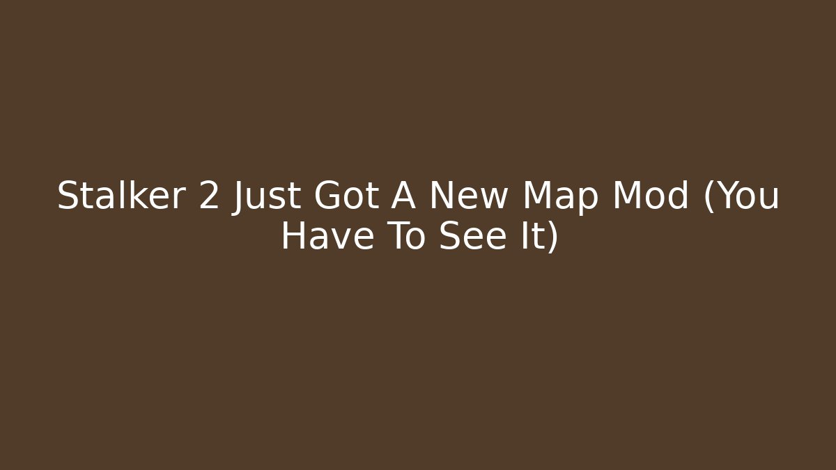Stalker 2 Just Got A New Map Mod (You Have To See It)
