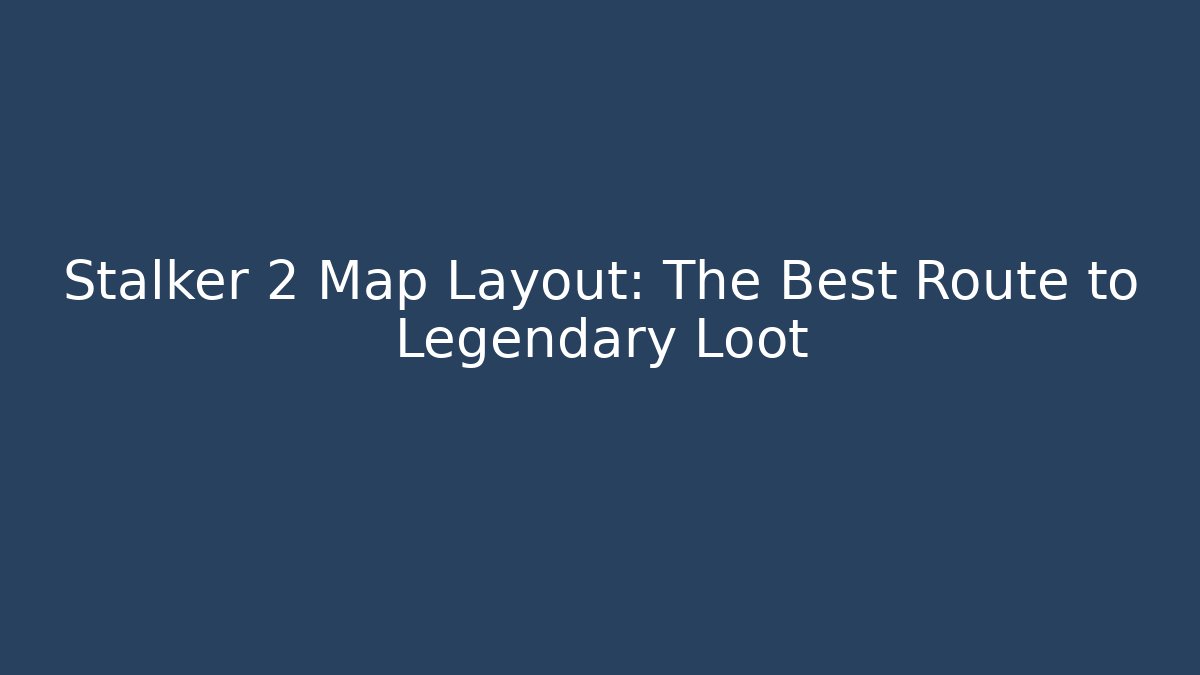 Stalker 2 Map Layout: The Best Route to Legendary Loot