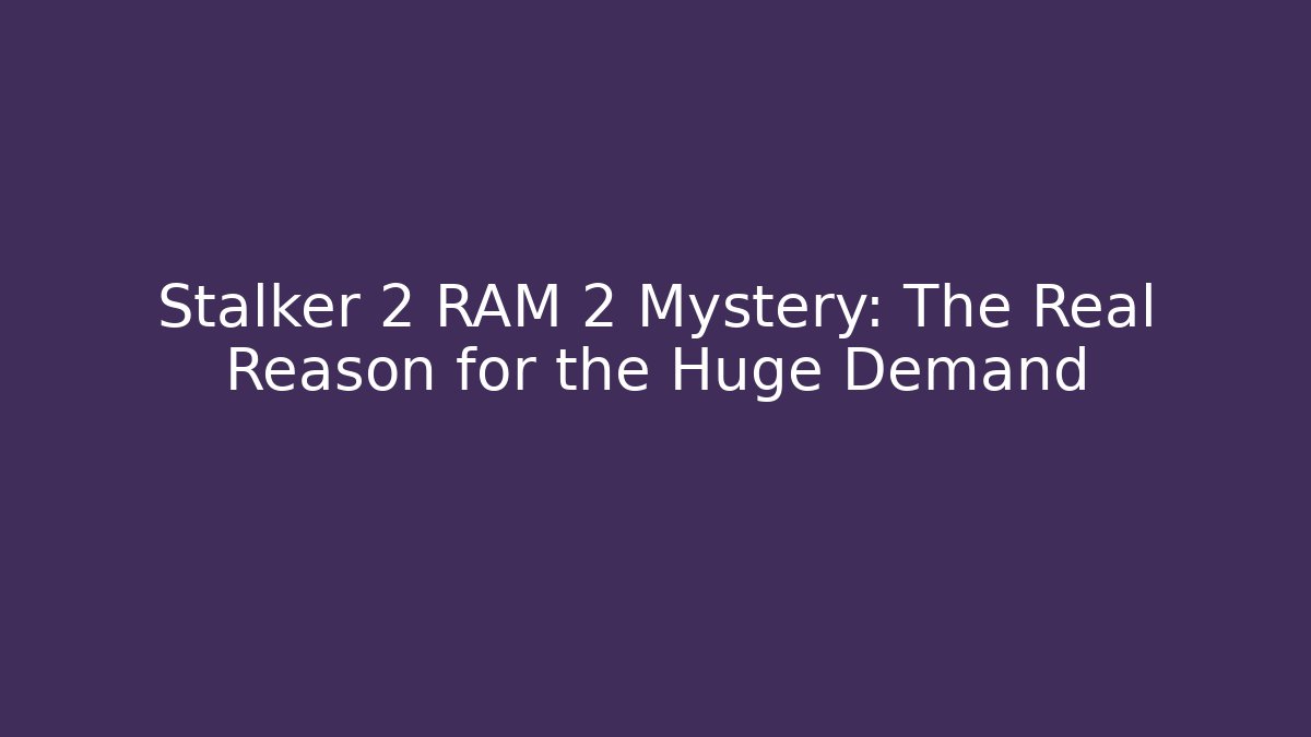 Stalker 2 RAM 2 Mystery: The Real Reason for the Huge Demand