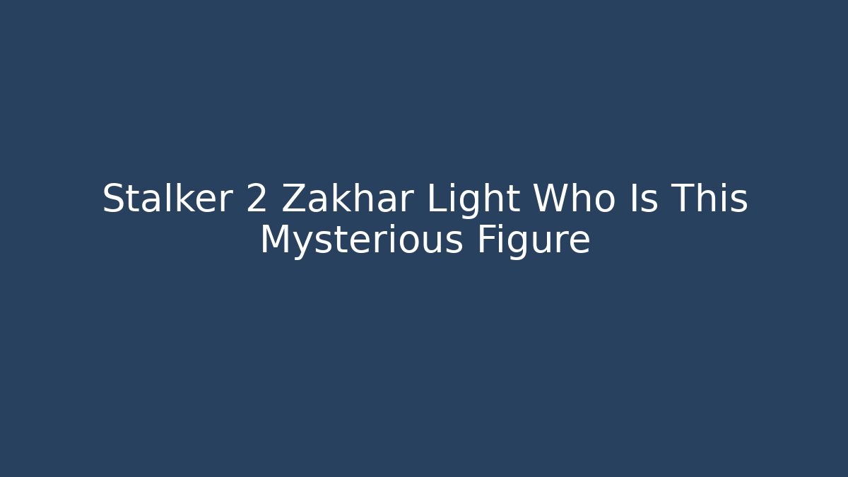 Stalker 2 Zakhar Light Who Is This Mysterious Figure