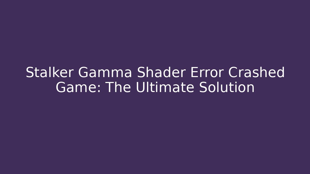 Stalker Gamma Shader Error Crashed Game: The Ultimate Solution