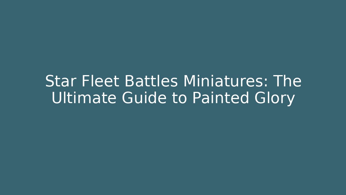 Star Fleet Battles Miniatures: The Ultimate Guide to Painted Glory