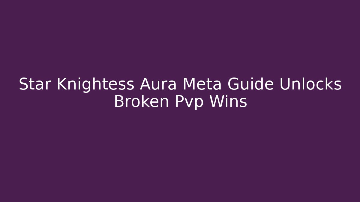 Star Knightess Aura Meta Guide Unlocks Broken Pvp Wins