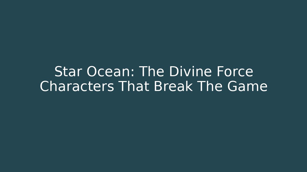 Star Ocean: The Divine Force Characters That Break The Game