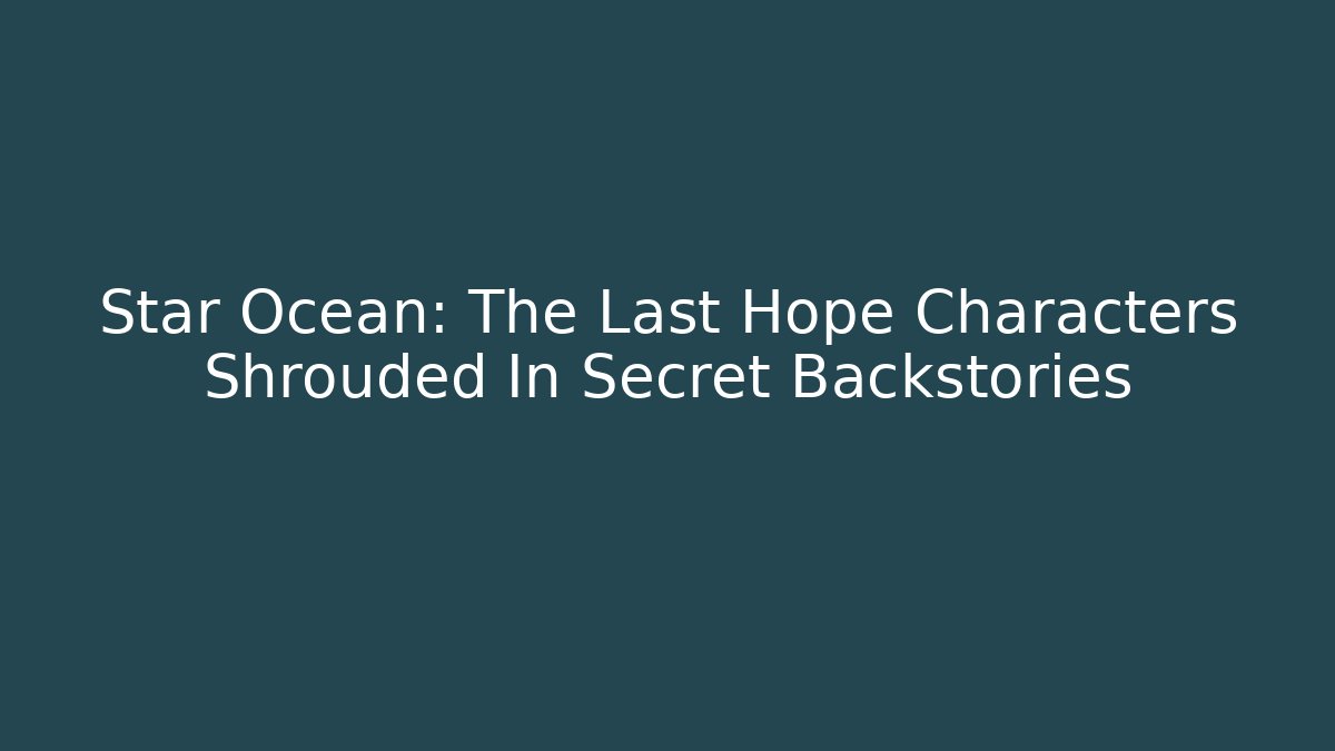 Star Ocean: The Last Hope Characters Shrouded In Secret Backstories