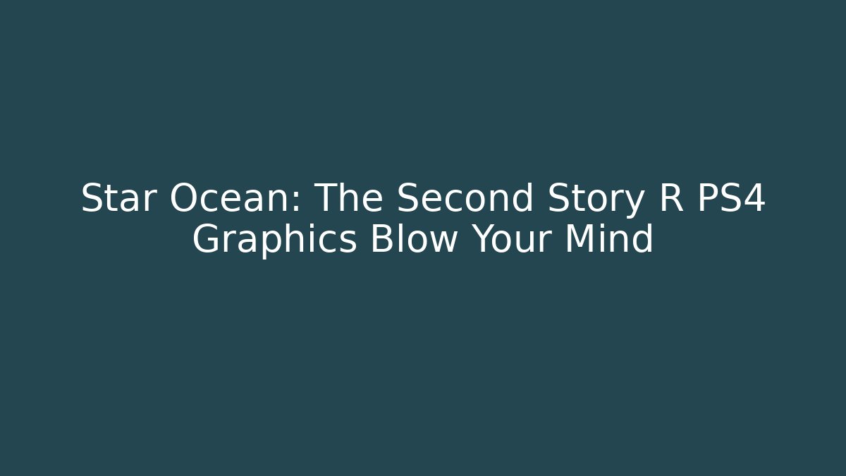 Star Ocean: The Second Story R PS4 Graphics Blow Your Mind