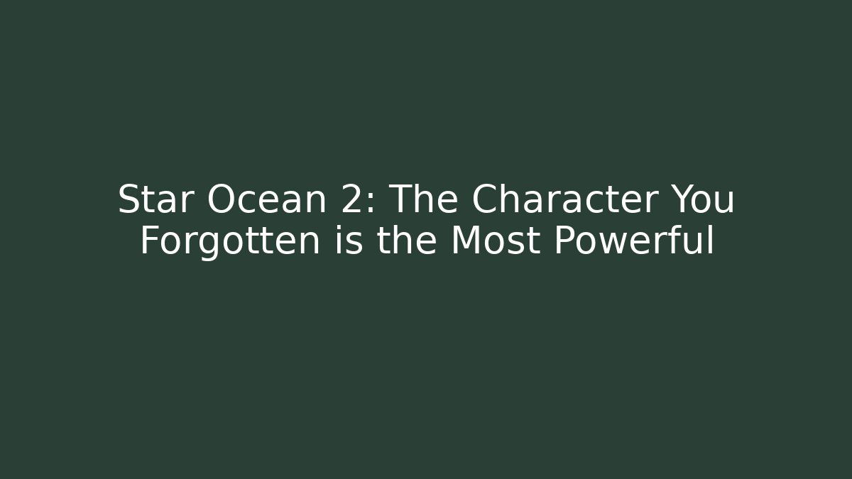 Star Ocean 2: The Character You Forgotten is the Most Powerful