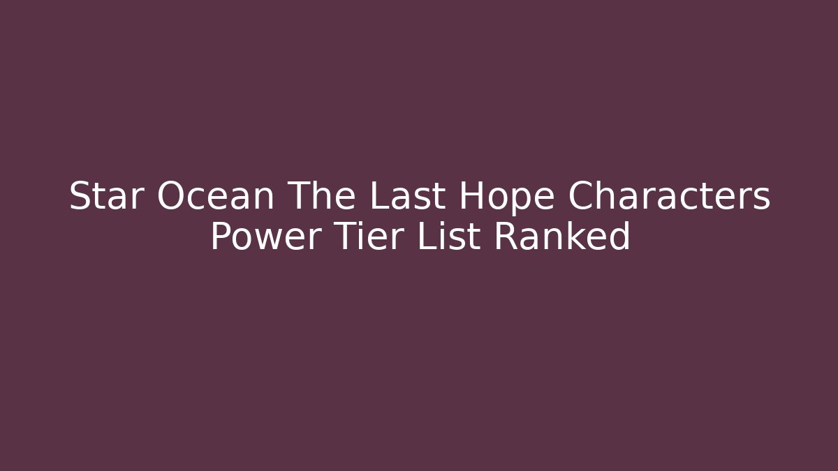 Star Ocean The Last Hope Characters Power Tier List Ranked - Vintage E-Juice