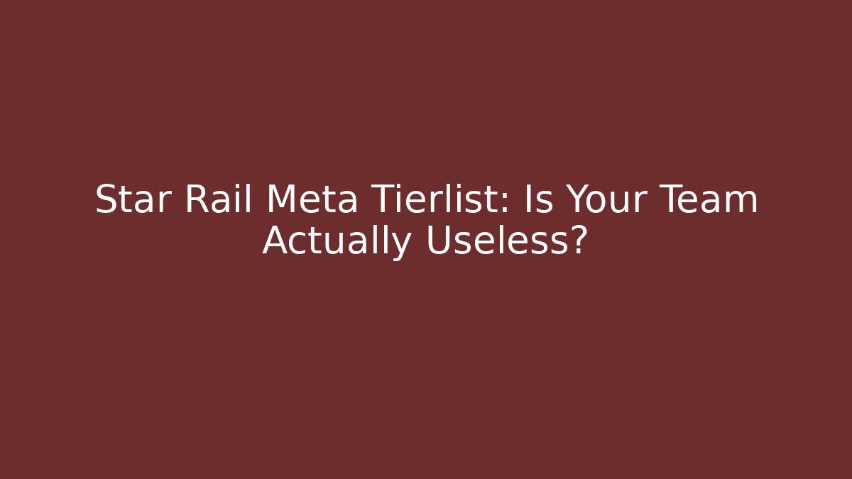 Star Rail Meta Tierlist: Is Your Team Actually Useless?