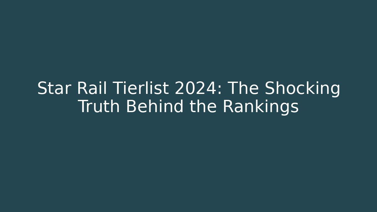 Star Rail Tierlist 2024: The Shocking Truth Behind the Rankings