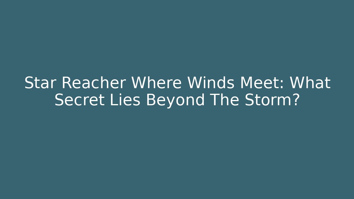 Star Reacher Where Winds Meet: What Secret Lies Beyond The Storm?