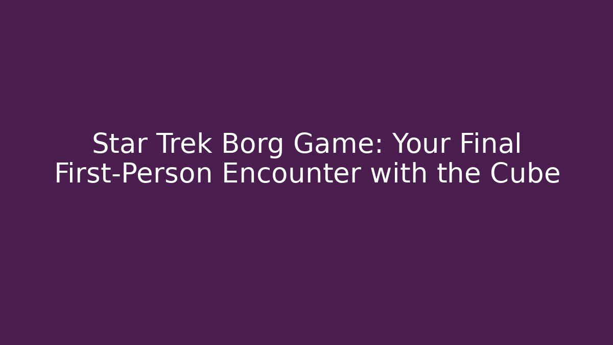 Star Trek Borg Game: Your Final First-Person Encounter with the Cube