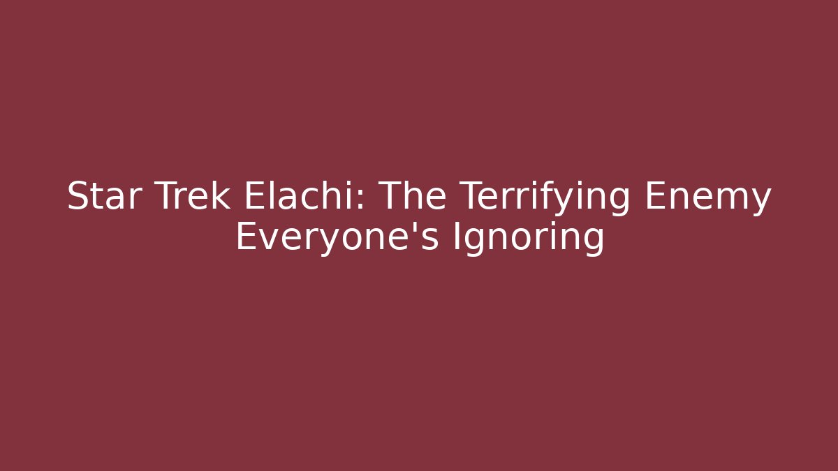 Star Trek Elachi: The Terrifying Enemy Everyone's Ignoring