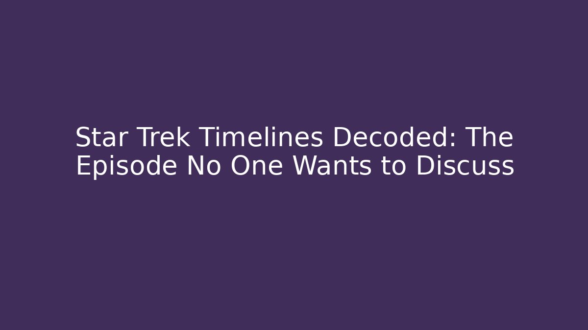 Star Trek Timelines Decoded: The Episode No One Wants to Discuss