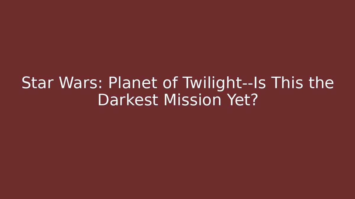 Star Wars: Planet of Twilight—Is This the Darkest Mission Yet?