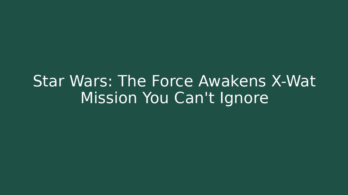 Star Wars: The Force Awakens X-Wat Mission You Can't Ignore