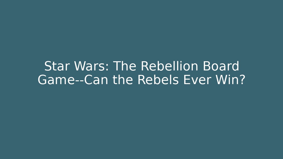 Star Wars: The Rebellion Board Game—Can the Rebels Ever Win?