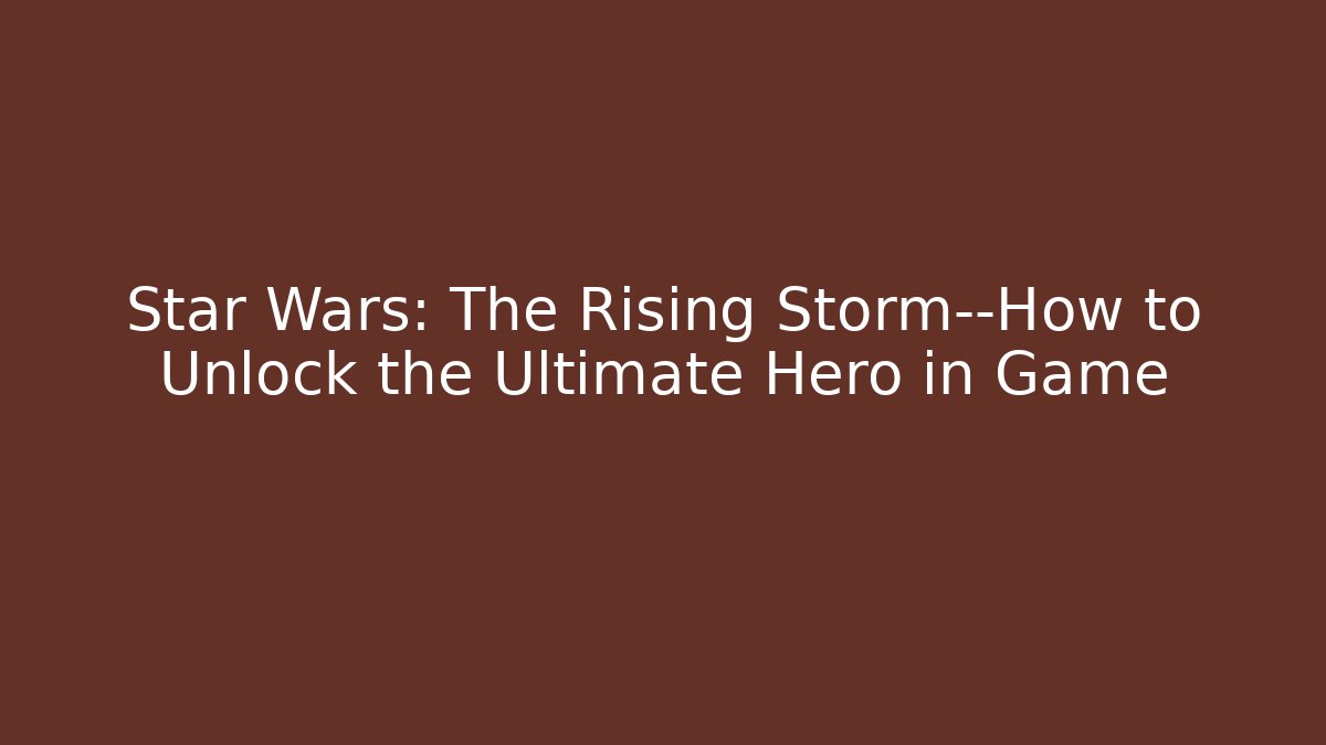 Star Wars: The Rising Storm—How to Unlock the Ultimate Hero in Game