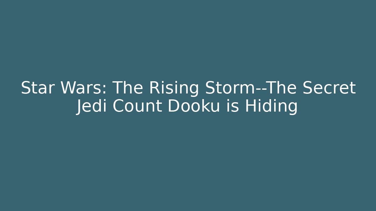 Star Wars: The Rising Storm—The Secret Jedi Count Dooku is Hiding