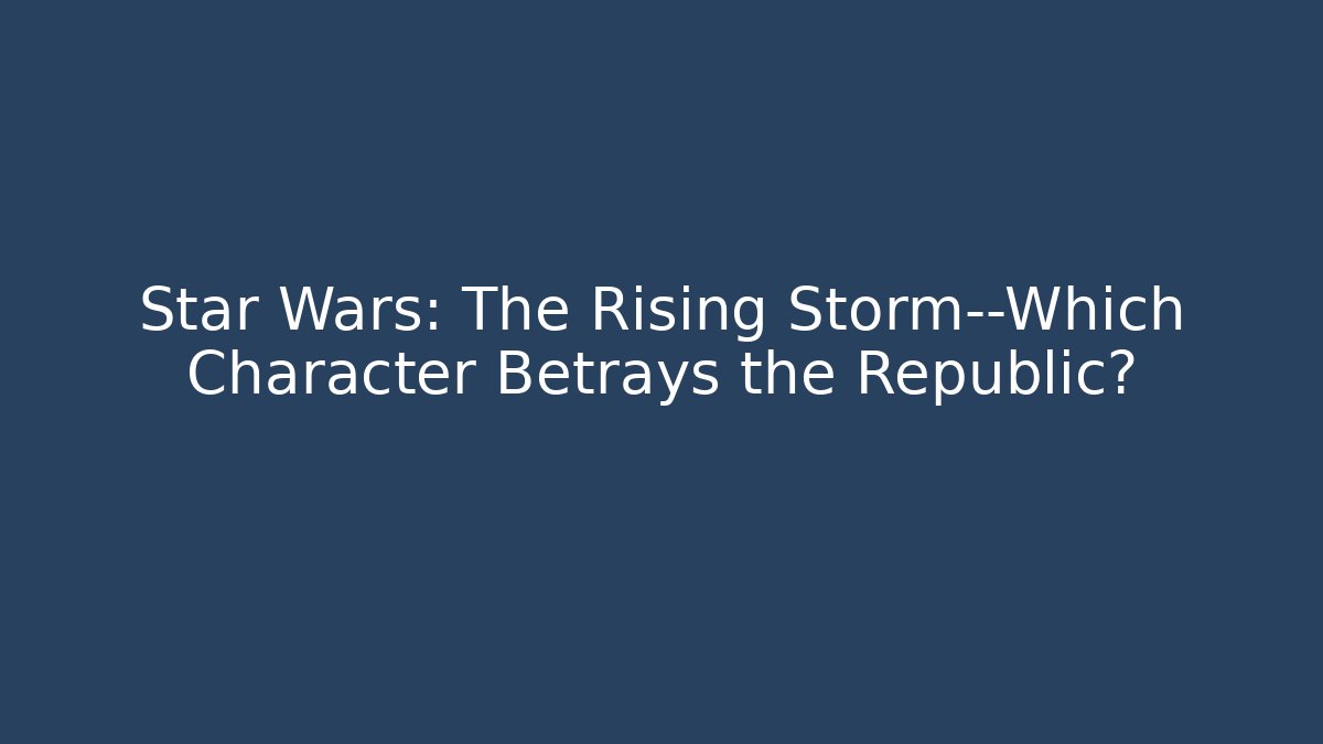 Star Wars: The Rising Storm—Which Character Betrays the Republic?