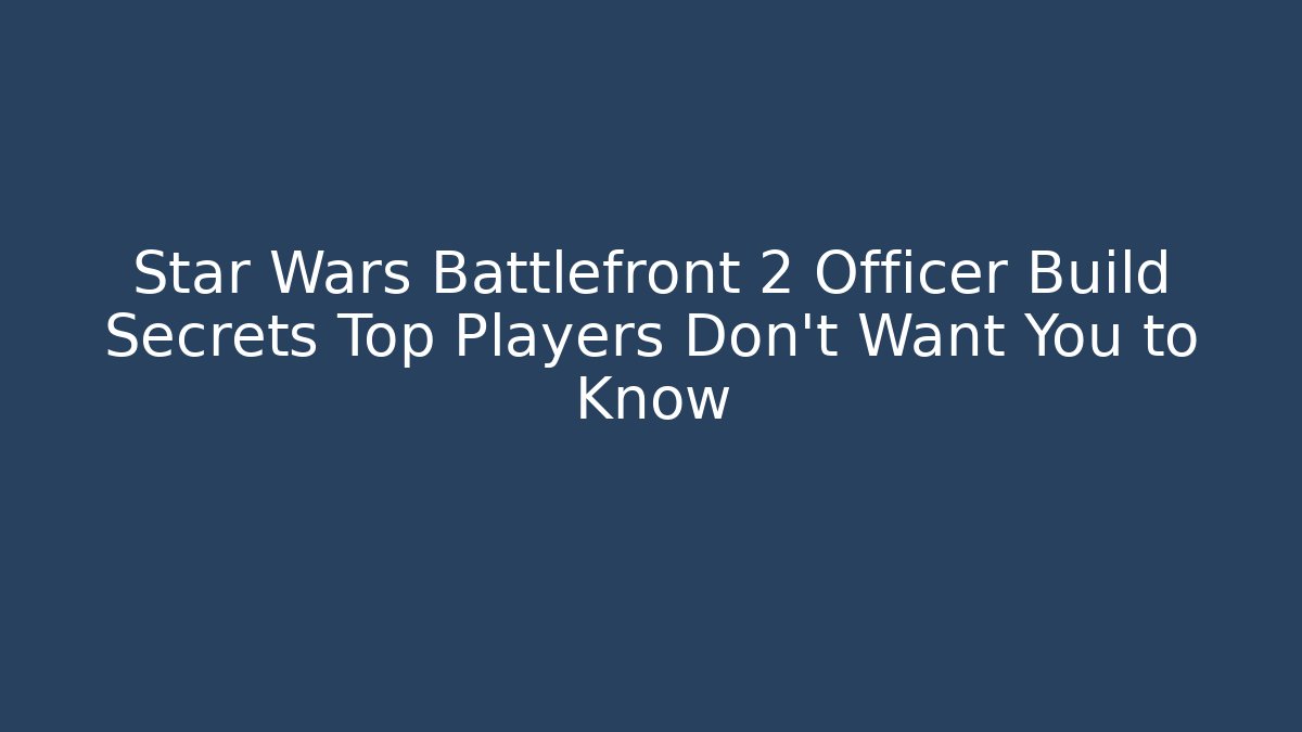 Star Wars Battlefront 2 Officer Build Secrets Top Players Don't Want You to Know
