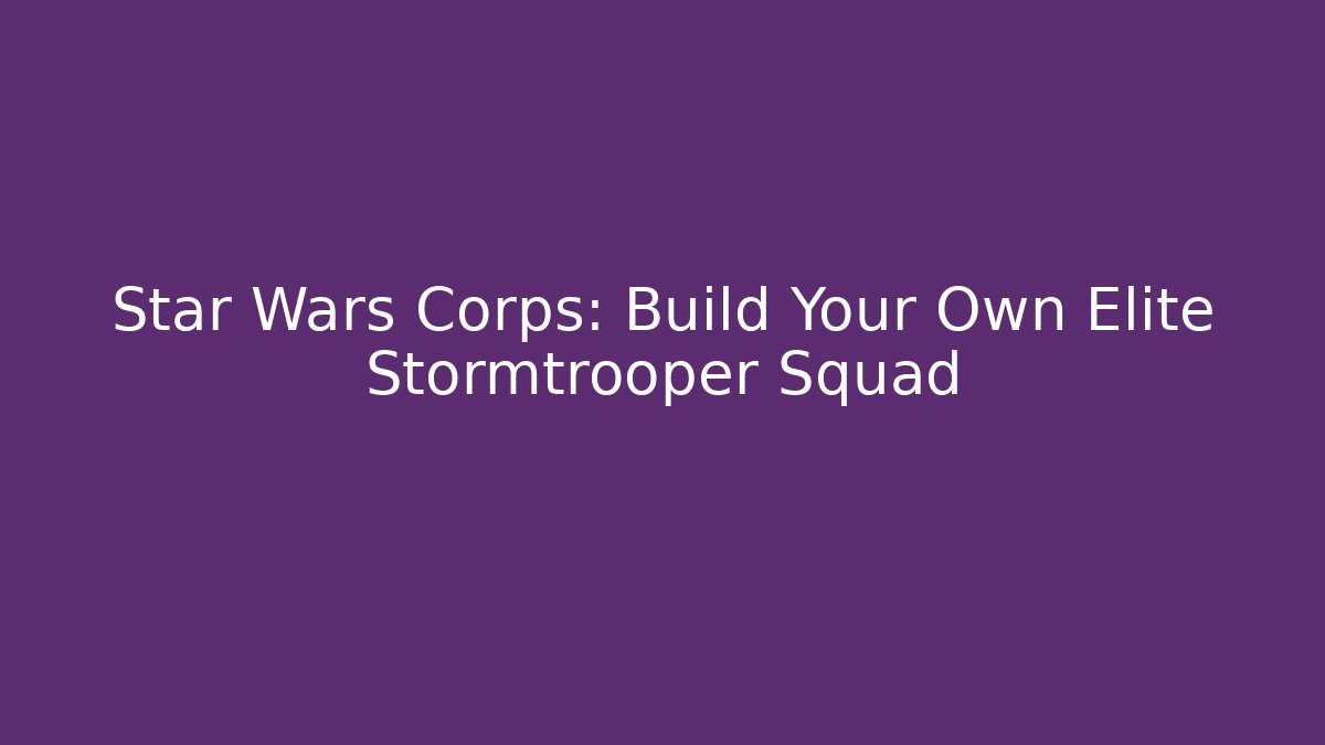 Star Wars Corps: Build Your Own Elite Stormtrooper Squad