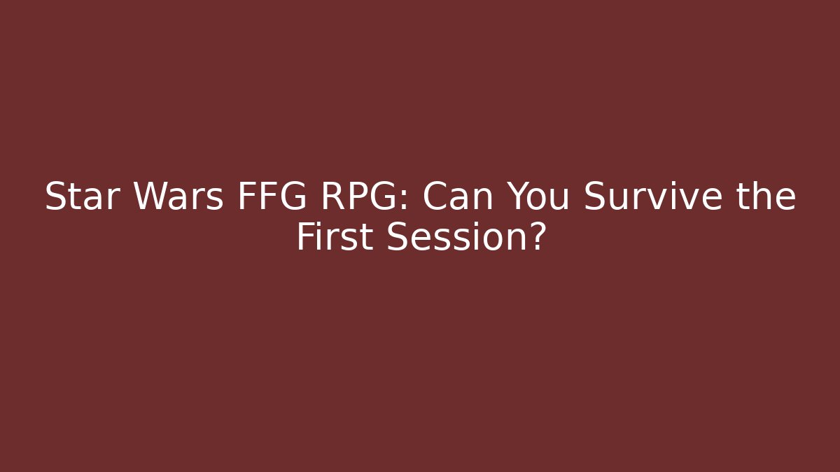 Star Wars FFG RPG: Can You Survive the First Session?