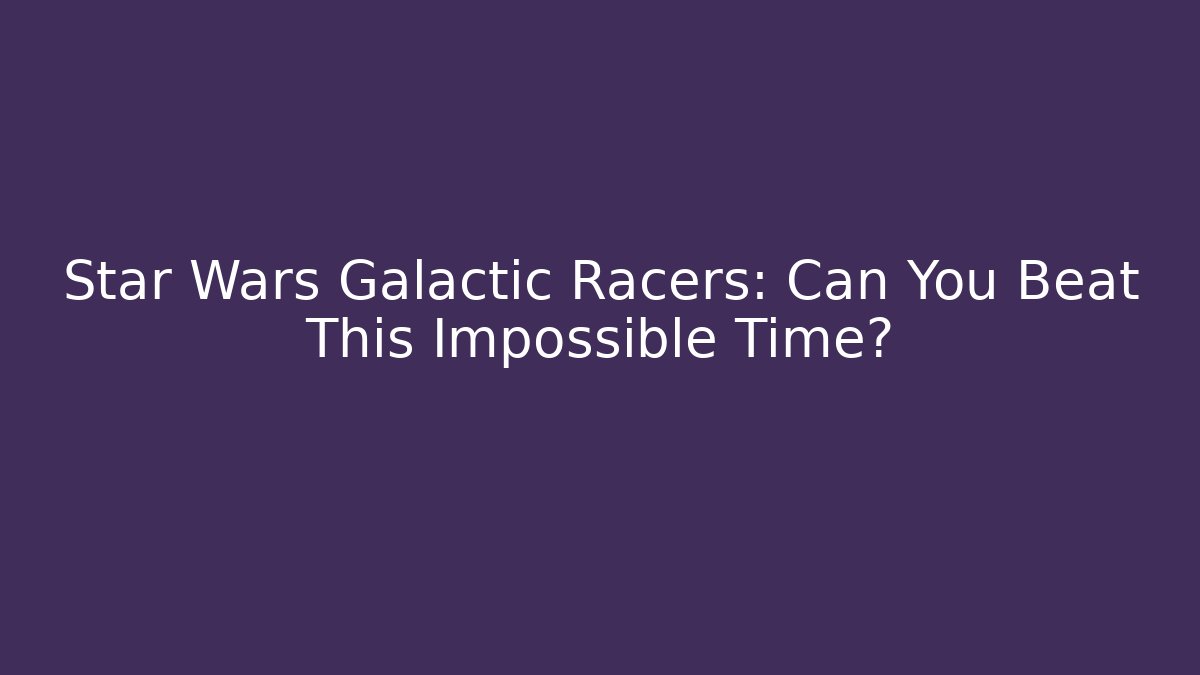 Star Wars Galactic Racers: Can You Beat This Impossible Time?